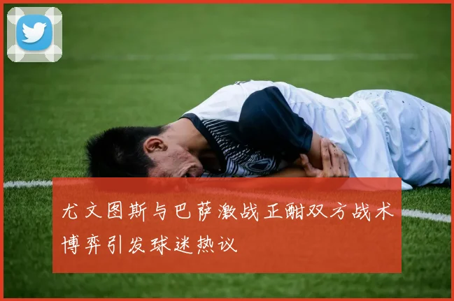 尤文图斯与巴萨激战正酣双方战术博弈引发球迷热议