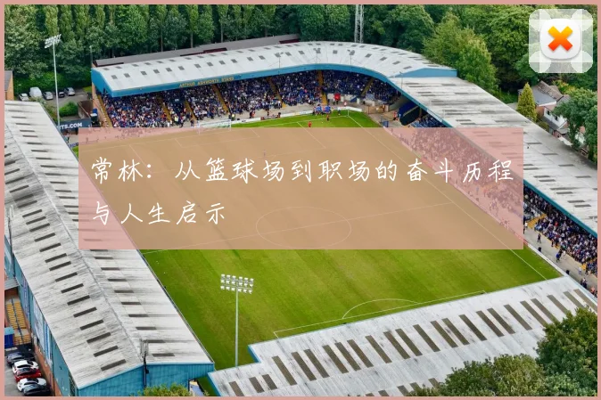 常林：从篮球场到职场的奋斗历程与人生启示