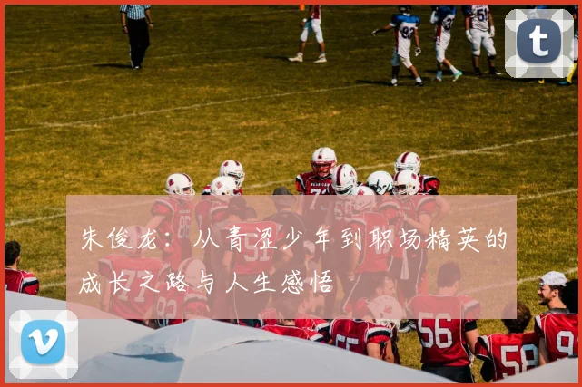 朱俊龙：从青涩少年到职场精英的成长之路与人生感悟